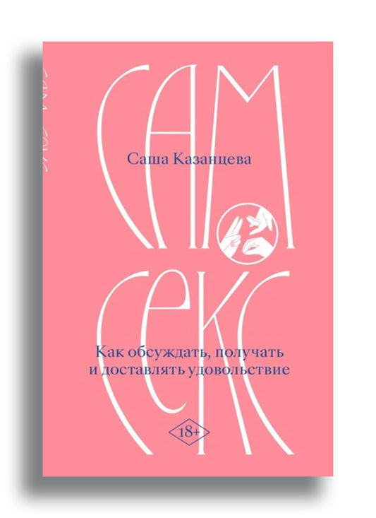 Саша Казанцева. Сам секс. Как обсуждать, получать и доставлять удовольствие